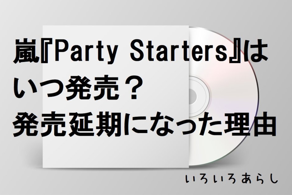 嵐新曲 Party Startersはいつ発売 なぜ発売延期になったのかをわかりやすく いろいろあらし