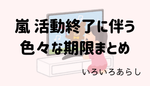 【備忘録】嵐活動終了に伴う期限いろいろまとめ